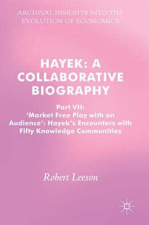Hayek: A Collaborative Biography: Part VII, 'Market Free Play with an Audience': Hayek's Encounters with Fifty Knowledge Communities de Robert Leeson