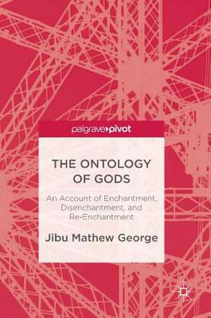 The Ontology of Gods: An Account of Enchantment, Disenchantment, and Re-Enchantment de Jibu Mathew George