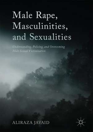 Male Rape, Masculinities, and Sexualities: Understanding, Policing, and Overcoming Male Sexual Victimisation de Aliraza Javaid