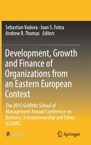 Development, Growth and Finance of Organizations from an Eastern European Context: The 2015 Griffiths School of Management Annual Conference on Business, Entrepreneurship and Ethics (GSMAC) de Sebastian Vaduva