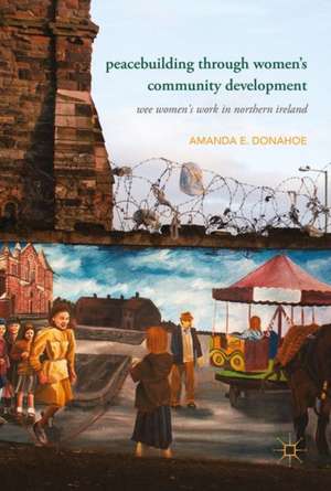 Peacebuilding through Women’s Community Development: Wee Women's Work in Northern Ireland de Amanda E. Donahoe