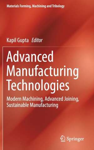 Advanced Manufacturing Technologies: Modern Machining, Advanced Joining, Sustainable Manufacturing de Kapil Gupta