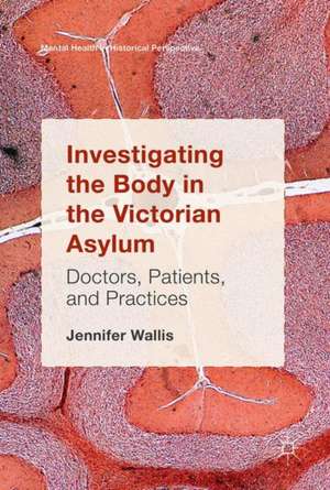 Investigating the Body in the Victorian Asylum: Doctors, Patients, and Practices de Jennifer Wallis