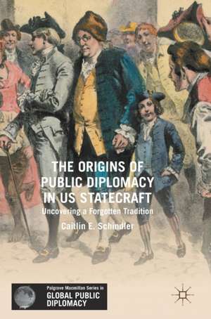 The Origins of Public Diplomacy in US Statecraft: Uncovering a Forgotten Tradition de Caitlin E. Schindler