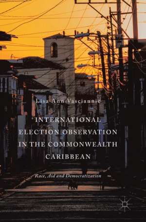 International Election Observation in the Commonwealth Caribbean: Race, Aid and Democratization de Lisa Ann Vasciannie