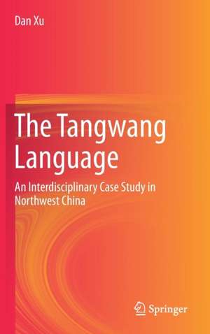 The Tangwang Language: An Interdisciplinary Case Study in Northwest China de Dan Xu