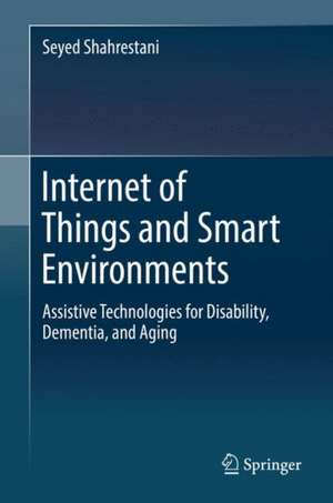 Internet of Things and Smart Environments: Assistive Technologies for Disability, Dementia, and Aging de Seyed Shahrestani