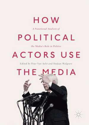 How Political Actors Use the Media: A Functional Analysis of the Media’s Role in Politics de Peter Van Aelst