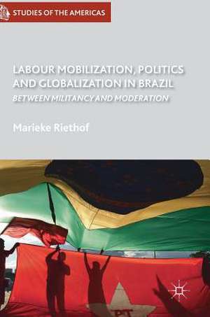 Labour Mobilization, Politics and Globalization in Brazil: Between Militancy and Moderation de Marieke Riethof