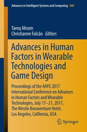 Advances in Human Factors in Wearable Technologies and Game Design: Proceedings of the AHFE 2017 International Conference on Advances in Human Factors and Wearable Technologies, July 17-21, 2017, The Westin Bonaventure Hotel, Los Angeles, California, USA de Tareq Ahram