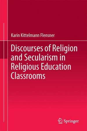 Discourses of Religion and Secularism in Religious Education Classrooms de Karin Kittelmann Flensner