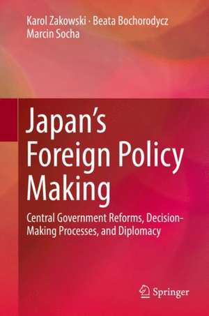 Japan’s Foreign Policy Making: Central Government Reforms, Decision-Making Processes, and Diplomacy de Karol Zakowski