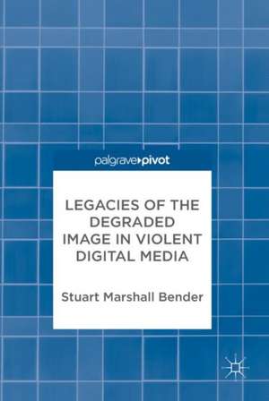 Legacies of the Degraded Image in Violent Digital Media de Stuart Marshall Bender