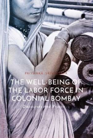 The Well-Being of the Labor Force in Colonial Bombay: Discourses and Practices de Priyanka Srivastava