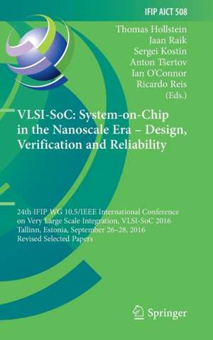 VLSI-SoC: System-on-Chip in the Nanoscale Era – Design, Verification and Reliability: 24th IFIP WG 10.5/IEEE International Conference on Very Large Scale Integration, VLSI-SoC 2016, Tallinn, Estonia, September 26-28, 2016, Revised Selected Papers de Thomas Hollstein