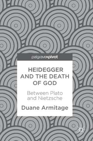 Heidegger and the Death of God: Between Plato and Nietzsche de Duane Armitage