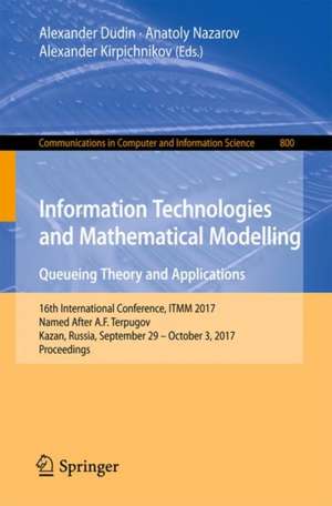 Information Technologies and Mathematical Modelling. Queueing Theory and Applications: 16th International Conference, ITMM 2017, Named After A.F. Terpugov, Kazan, Russia, September 29 - October 3, 2017, Proceedings de Alexander Dudin