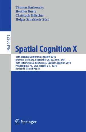 Spatial Cognition X: 13th Biennial Conference, KogWis 2016, Bremen, Germany, September 26–30, 2016, and 10th International Conference, Spatial Cognition 2016, Philadelphia, PA, USA, August 2–5, 2016, Revised Selected Papers de Thomas Barkowsky