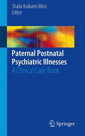 Paternal Postnatal Psychiatric Illnesses: A Clinical Case Book de Shaila Kulkarni Misri