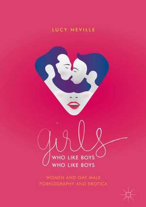 Girls Who Like Boys Who Like Boys: Women and Gay Male Pornography and Erotica de Lucy Neville