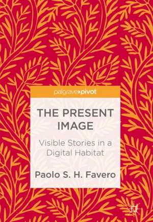 The Present Image: Visible Stories in a Digital Habitat de Paolo S. H. Favero