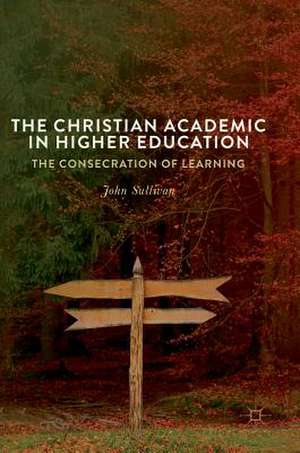 The Christian Academic in Higher Education: The Consecration of Learning de John Sullivan