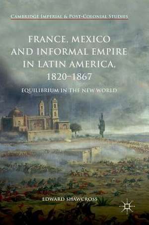 France, Mexico and Informal Empire in Latin America, 1820-1867: Equilibrium in the New World de Edward Shawcross