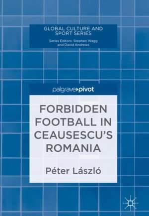 Forbidden Football in Ceausescu’s Romania de László Péter