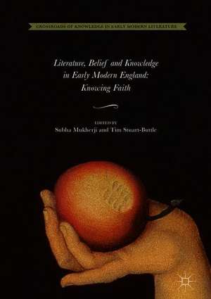 Literature, Belief and Knowledge in Early Modern England: Knowing Faith de Subha Mukherji