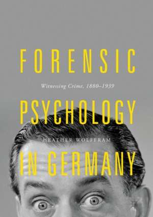 Forensic Psychology in Germany: Witnessing Crime, 1880-1939 de Heather Wolffram