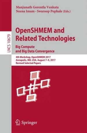 OpenSHMEM and Related Technologies. Big Compute and Big Data Convergence: 4th Workshop, OpenSHMEM 2017, Annapolis, MD, USA, August 7-9, 2017, Revised Selected Papers de Manjunath Gorentla Venkata