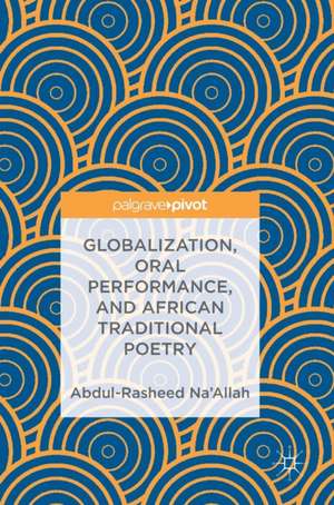 Globalization, Oral Performance, and African Traditional Poetry de Abdul-Rasheed Na’Allah