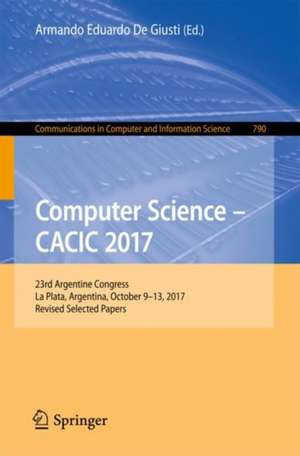 Computer Science – CACIC 2017: 23rd Argentine Congress, La Plata, Argentina, October 9-13, 2017, Revised Selected Papers de Armando Eduardo De Giusti