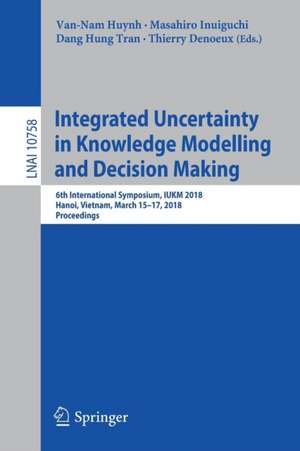 Integrated Uncertainty in Knowledge Modelling and Decision Making: 6th International Symposium, IUKM 2018, Hanoi, Vietnam, March 15-17, 2018, Proceedings de Van-Nam Huynh