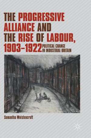 The Progressive Alliance and the Rise of Labour, 1903-1922: Political Change in Industrial Britain de Samantha Wolstencroft