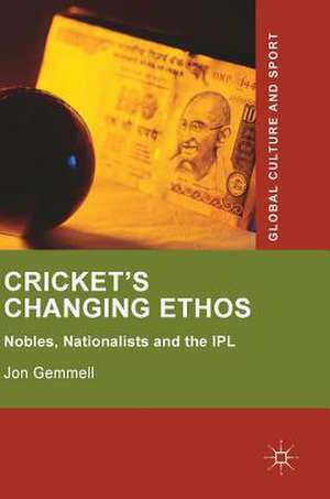 Cricket's Changing Ethos: Nobles, Nationalists and the IPL de Jon Gemmell