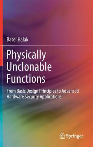 Physically Unclonable Functions: From Basic Design Principles to Advanced Hardware Security Applications de Basel Halak