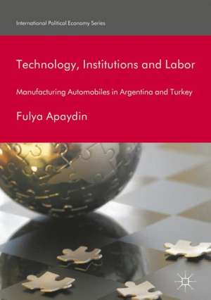 Technology, Institutions and Labor: Manufacturing Automobiles in Argentina and Turkey de Fulya Apaydin