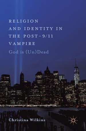 Religion and Identity in the Post-9/11 Vampire: God Is (Un)Dead de Christina Wilkins