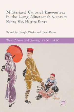 Militarized Cultural Encounters in the Long Nineteenth Century: Making War, Mapping Europe de Joseph Clarke