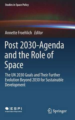 Post 2030-Agenda and the Role of Space: The UN 2030 Goals and Their Further Evolution Beyond 2030 for Sustainable Development de Annette Froehlich