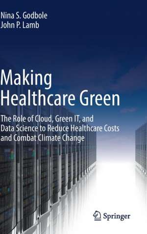 Making Healthcare Green: The Role of Cloud, Green IT, and Data Science to Reduce Healthcare Costs and Combat Climate Change de Nina S. Godbole