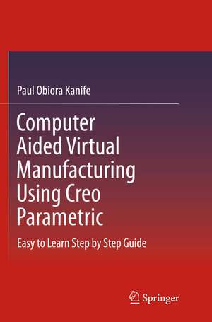 Computer Aided Virtual Manufacturing Using Creo Parametric de Paul Obiora Kanife