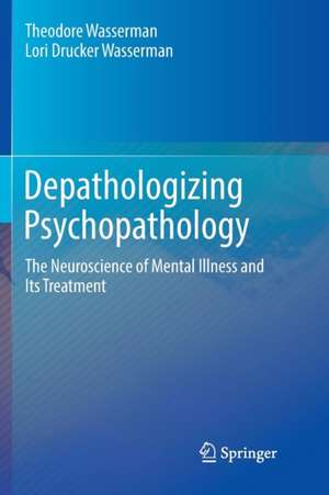 Depathologizing Psychopathology: The Neuroscience of Mental Illness and Its Treatment de Theodore Wasserman