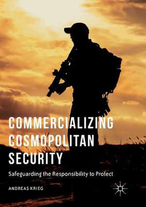 Commercializing Cosmopolitan Security: Safeguarding the Responsibility to Protect de Andreas Krieg