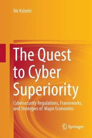 The Quest to Cyber Superiority: Cybersecurity Regulations, Frameworks, and Strategies of Major Economies de Nir Kshetri