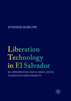 Liberation Technology in El Salvador: Re-appropriating Social Media among Alternative Media Projects de Summer Harlow