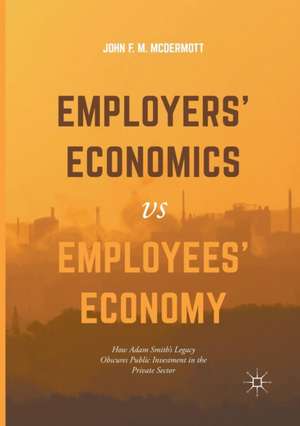 Employers’ Economics versus Employees’ Economy: How Adam Smith’s Legacy Obscures Public Investment in the Private Sector de John F. M. McDermott