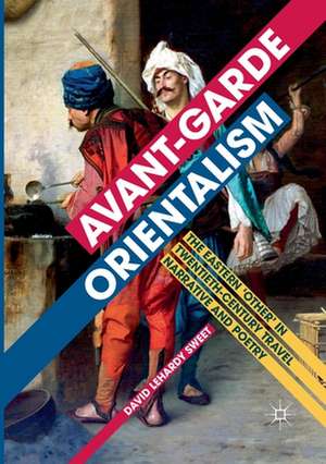 Avant-garde Orientalism: The Eastern 'Other' in Twentieth-Century Travel Narrative and Poetry de David LeHardy Sweet