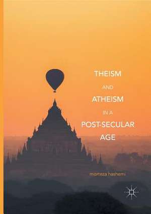 Theism and Atheism in a Post-Secular Age de Morteza Hashemi